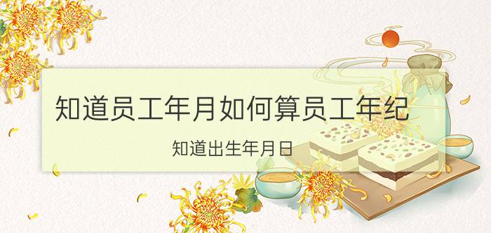 知道员工年月如何算员工年纪 知道出生年月日，怎么用公式计算年龄？